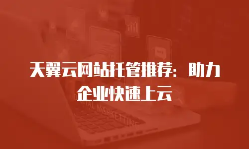 天翼云网站托管推荐：助力企业快速上云
