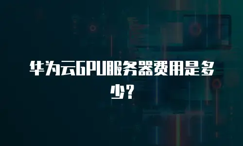 华为云GPU服务器费用是多少？