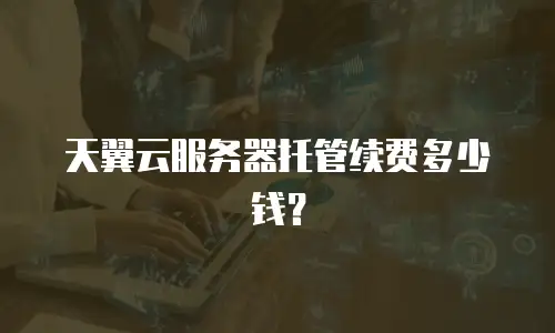 天翼云服务器托管续费多少钱？
