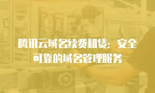 腾讯云域名续费租赁：安全可靠的域名管理服务