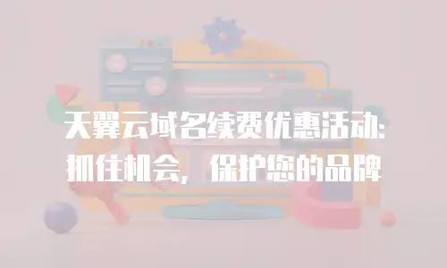 天翼云域名续费优惠活动：抓住机会，保护您的品牌