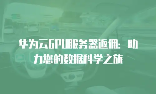 华为云GPU服务器返佣：助力您的数据科学之旅