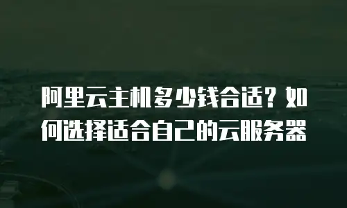 阿里云主机多少钱合适？如何选择适合自己的云服务器