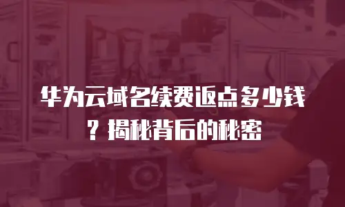 华为云域名续费返点多少钱？揭秘背后的秘密
