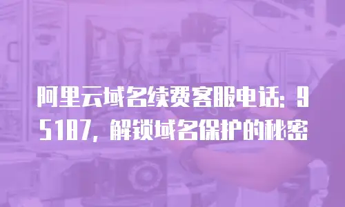阿里云域名续费客服电话: 95187, 解锁域名保护的秘密