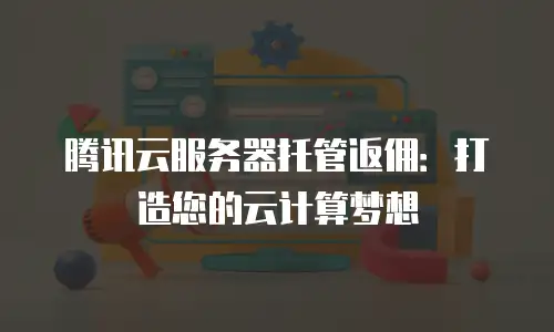 腾讯云服务器托管返佣：打造您的云计算梦想