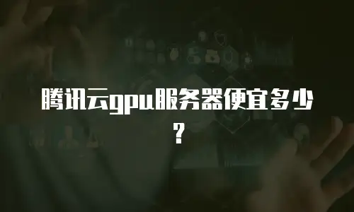 腾讯云gpu服务器便宜多少？