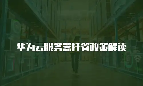 华为云服务器托管政策解读