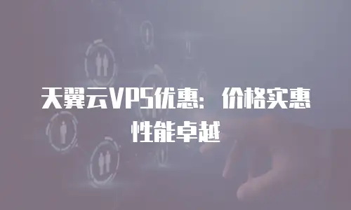 天翼云VPS优惠：价格实惠性能卓越