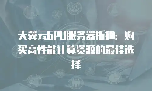 天翼云GPU服务器折扣：购买高性能计算资源的最佳选择