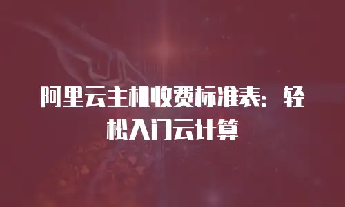 阿里云主机收费标准表：轻松入门云计算