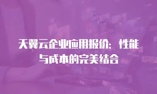 天翼云企业应用报价：性能与成本的完美结合