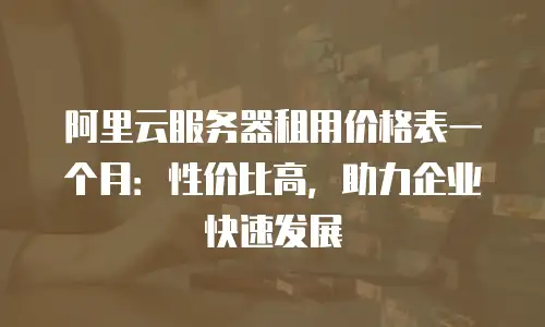 阿里云服务器租用价格表一个月：性价比高，助力企业快速发展
