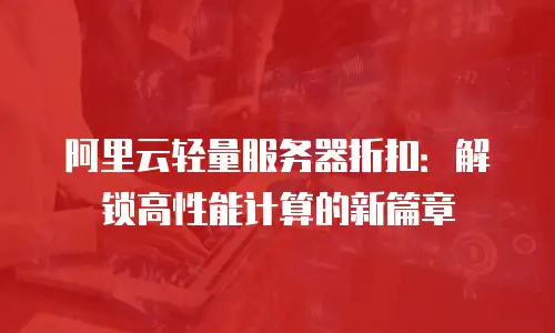 阿里云轻量服务器折扣：解锁高性能计算的新篇章