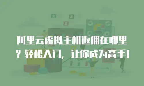 阿里云虚拟主机返佣在哪里？轻松入门，让你成为高手！