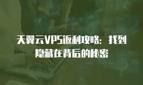 天翼云VPS返利攻略：找到隐藏在背后的秘密