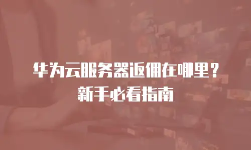 华为云服务器返佣在哪里？新手必看指南