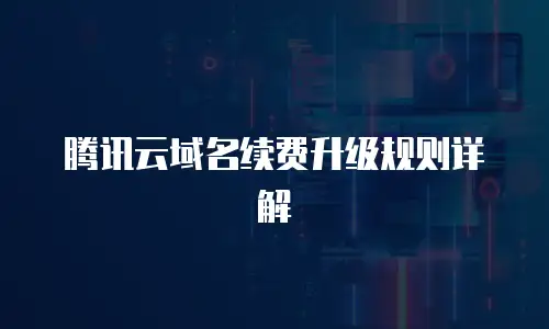 腾讯云域名续费升级规则详解