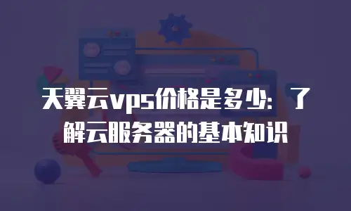 天翼云vps价格是多少：了解云服务器的基本知识