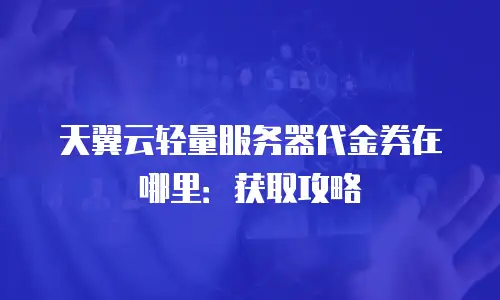 天翼云轻量服务器代金券在哪里：获取攻略