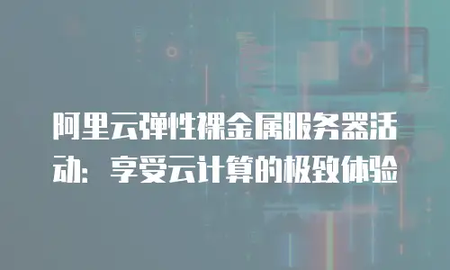 阿里云弹性裸金属服务器活动：享受云计算的极致体验
