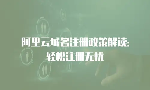 阿里云域名注册政策解读：轻松注册无忧
