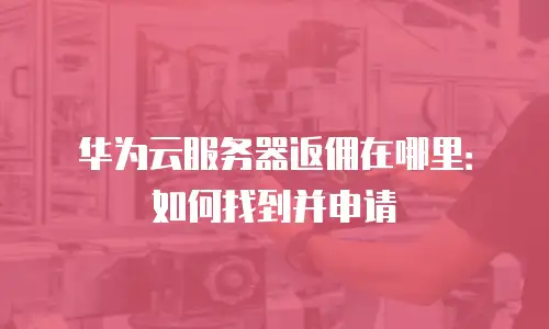 华为云服务器返佣在哪里：如何找到并申请