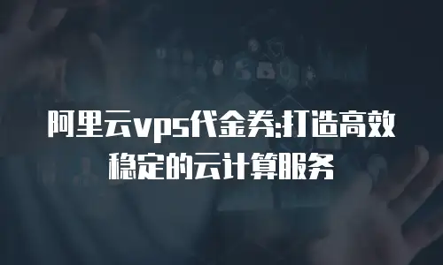 阿里云vps代金券:打造高效稳定的云计算服务