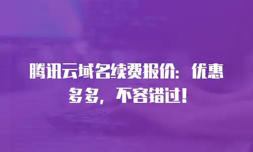 腾讯云域名续费报价：优惠多多，不容错过！