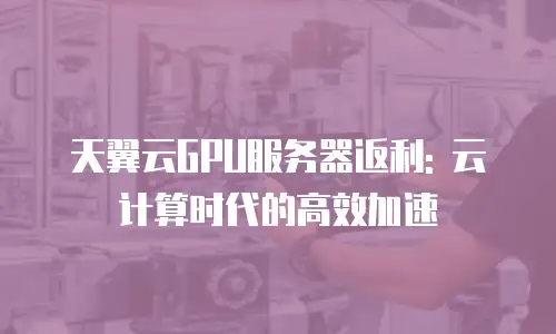 天翼云GPU服务器返利: 云计算时代的高效加速