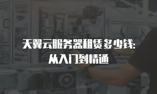 天翼云服务器租赁多少钱：从入门到精通
