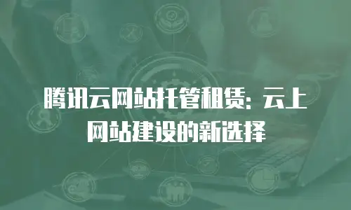 腾讯云网站托管租赁: 云上网站建设的新选择