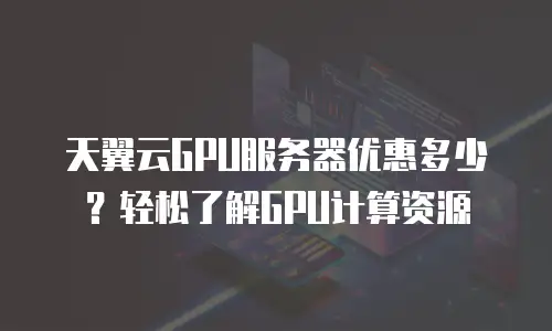 天翼云GPU服务器优惠多少？轻松了解GPU计算资源