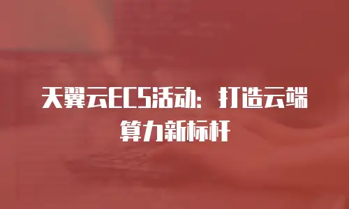 天翼云ECS活动：打造云端算力新标杆