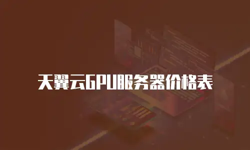 天翼云GPU服务器价格表