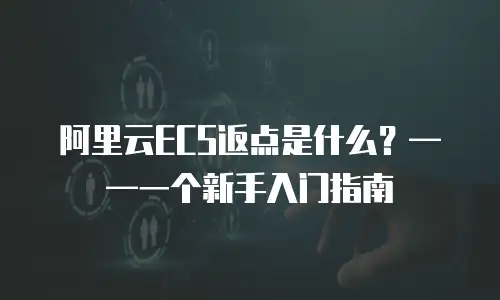 阿里云ECS返点是什么？——一个新手入门指南