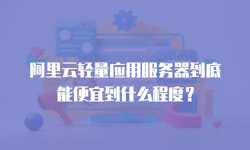 阿里云轻量应用服务器到底能便宜到什么程度？