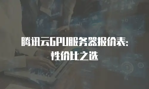 腾讯云GPU服务器报价表：性价比之选