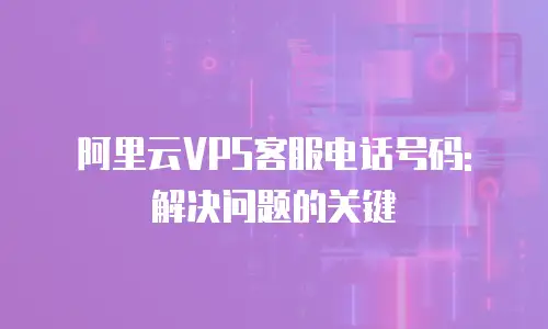 阿里云VPS客服电话号码: 解决问题的关键