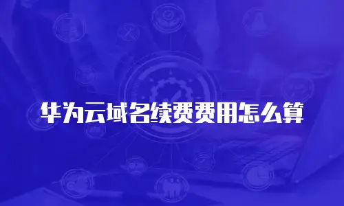 华为云域名续费费用怎么算