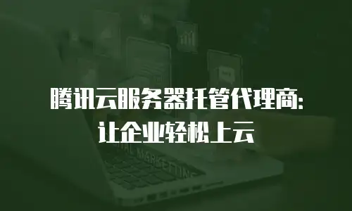 腾讯云服务器托管代理商：让企业轻松上云