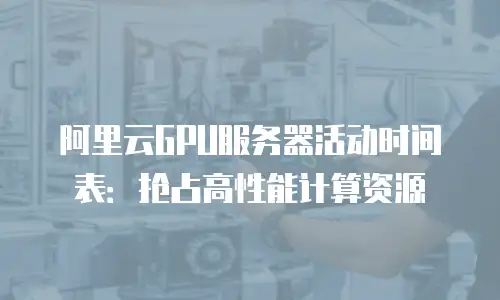 阿里云GPU服务器活动时间表：抢占高性能计算资源