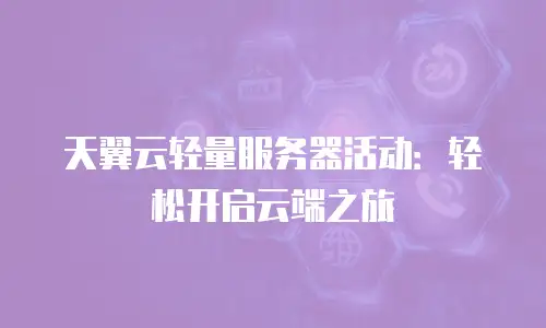 天翼云轻量服务器活动：轻松开启云端之旅