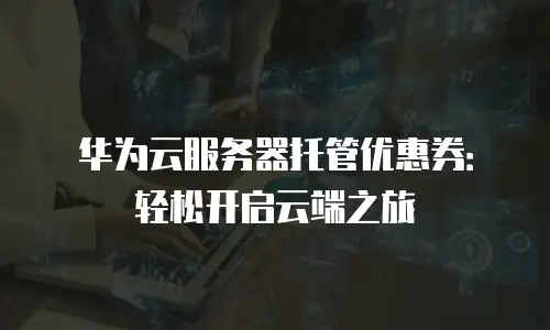 华为云服务器托管优惠券：轻松开启云端之旅