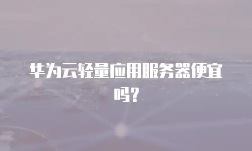 华为云轻量应用服务器便宜吗？