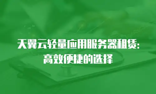 天翼云轻量应用服务器租赁：高效便捷的选择