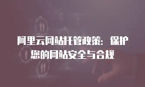 阿里云网站托管政策：保护您的网站安全与合规