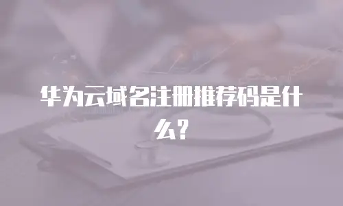 华为云域名注册推荐码是什么？