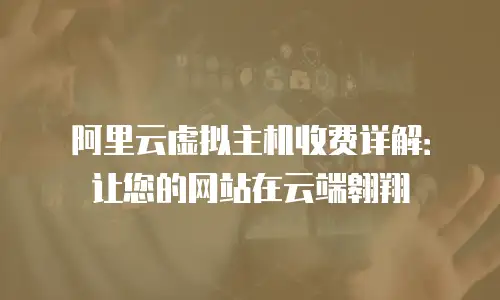 阿里云虚拟主机收费详解：让您的网站在云端翱翔