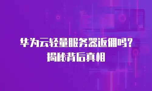 华为云轻量服务器返佣吗？揭秘背后真相